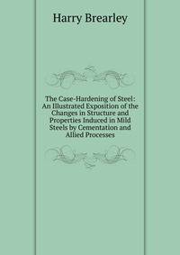 The Case-Hardening of Steel: An Illustrated Exposition of the Changes in Structure and Properties Induced in Mild Steels by Cementation and Allied Processes