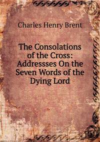 The Consolations of the Cross: Addressses On the Seven Words of the Dying Lord