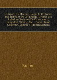 Le Japon, Ou Moeurs, Usages Et Costumes Des Habitans De Cet Empire, D'Apr?s Les Relations R?centes De Krusenstern, Langsdorf, Titzing, Etc. .: Suivi . Russe Golownin, Volume 3 (French Edition)
