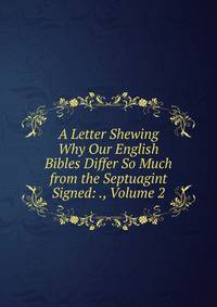 A Letter Shewing Why Our English Bibles Differ So Much from the Septuagint Signed: ., Volume 2