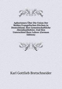 Aphorismen Uber Die Union Der Beiden Evangelischen Kirchen in Deutschland, Ihre Gemeinschaftliche Abendmahlsfeier, Und Den Unterschied Ihrer Lehrer (German Edition)