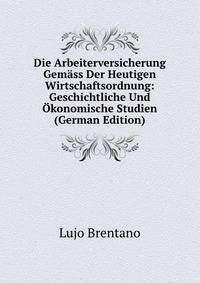 Die Arbeiterversicherung Gemass Der Heutigen Wirtschaftsordnung: Geschichtliche Und Okonomische Studien (German Edition)
