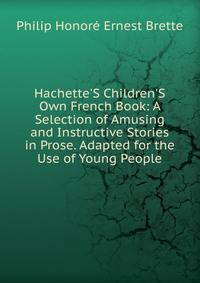 Hachette'S Children'S Own French Book: A Selection of Amusing and Instructive Stories in Prose. Adapted for the Use of Young People