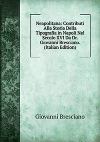 Neapolitana: Contributi Alla Storia Della Tipografia in Napoli Nel Secolo XVI Da Dr. Giovanni Bresciano. (Italian Edition)
