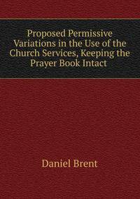 Proposed Permissive Variations in the Use of the Church Services, Keeping the Prayer Book Intact .