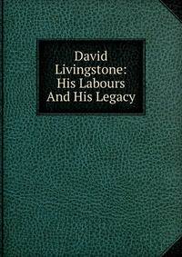David Livingstone: His Labours And His Legacy