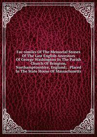 Fac-similes Of The Memorial Stones Of The Last English Ancestors Of George Washington In The Parish Church Of Brington, Northamptonshire, England; . Placed In The State House Of Massachusetts