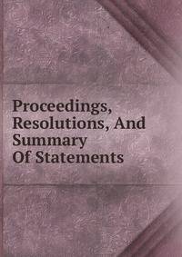 Proceedings, Resolutions, And Summary Of Statements