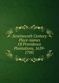 Seventeenth Century Place-names Of Providence Plantations, 1639- 1700;
