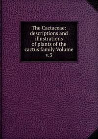 The Cactaceae: descriptions and illustrations of plants of the cactus family Volume v.3
