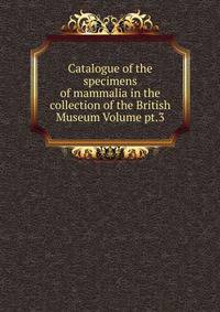 Catalogue of the specimens of mammalia in the collection of the British Museum Volume pt.3