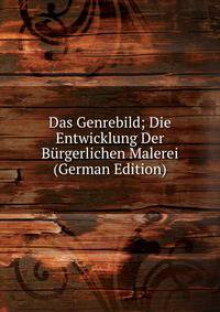 Das Genrebild; Die Entwicklung Der Burgerlichen Malerei (German Edition)