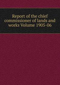 Report of the chief commissioner of lands and works Volume 1905-06