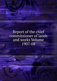 Report of the chief commissioner of lands and works Volume 1907-08