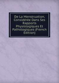 De La Menstruation, Consideree Dans Ses Rapports Physiologiques Et Pathologiques (French Edition)