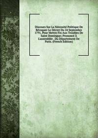Discours Sur La N?cessit? Politique De R?voquer Le D?cret Du 24 Septembre 1791, Pour Mettre Fin Aux Troubles De Saint Domingue; Prononc? ? L'assembl?e . Du D?partement De Paris. (French Edition)