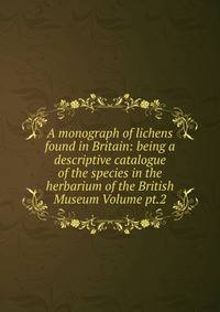 A monograph of lichens found in Britain: being a descriptive catalogue of the species in the herbarium of the British Museum Volume pt.2