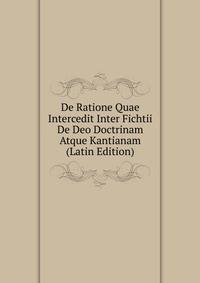 De Ratione Quae Intercedit Inter Fichtii De Deo Doctrinam Atque Kantianam (Latin Edition)