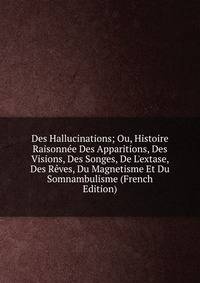 Des Hallucinations; Ou, Histoire Raisonn?e Des Apparitions, Des Visions, Des Songes, De L'extase, Des R?ves, Du Magnetisme Et Du Somnambulisme (French Edition)