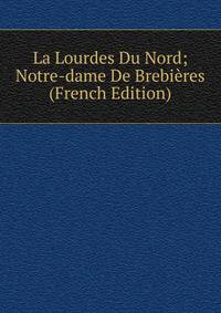 La Lourdes Du Nord; Notre-dame De Brebieres (French Edition)