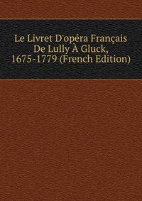Le Livret D'op?ra Fran?ais De Lully ? Gluck, 1675-1779 (French Edition)