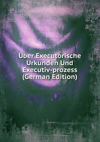 Uber Executorische Urkunden Und Executiv-prozess (German Edition)