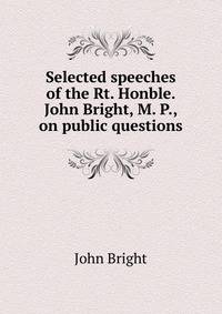 Selected speeches of the Rt. Honble. John Bright, M. P., on public questions