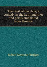 The feast of Bacchus; a comedy in the Latin manner and partly translated from Terence