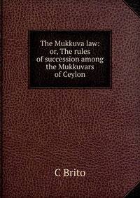 The Mukkuva law: or, The rules of succession among the Mukkuvars of Ceylon.