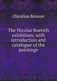 The Nicolas Roerich exhibition; with introduction and catalogue of the paintings