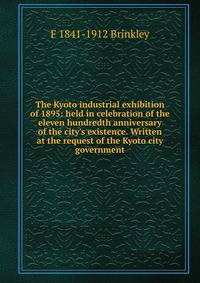 The Kyoto industrial exhibition of 1895: held in celebration of the eleven hundredth anniversary of the city's existence. Written at the request of the Kyoto city government