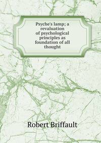 Psyche's lamp; a revaluation of psychological principles as foundation of all thought