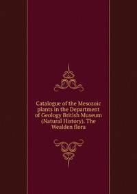 Catalogue of the Mesozoic plants in the Department of Geology British Museum (Natural History). The Wealden flora