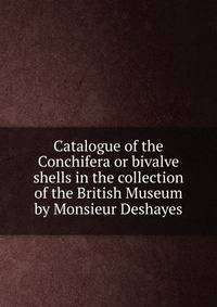 Catalogue of the Conchifera or bivalve shells in the collection of the British Museum by Monsieur Deshayes