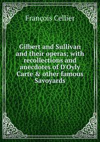 Gilbert and Sullivan and their operas; with recollections and anecdotes of D'Oyly Carte &amp; other famous Savoyards