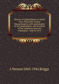 History of shipbuilding on North river, Plymouth county, Massachusetts, with genealogies of the shipbuilders, and accounts of the industries upon its tributaries. 1640 to 1872