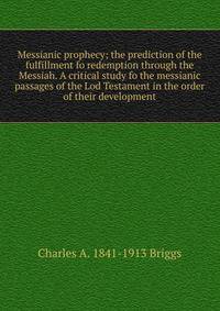 Messianic prophecy; the prediction of the fulfillment fo redemption through the Messiah. A critical study fo the messianic passages of the Lod Testament in the order of their development