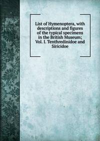List of Hymenoptera, with descriptions and figures of the typical specimens in the British Museum; Vol. I. Tenthredinidoe and Siricidoe