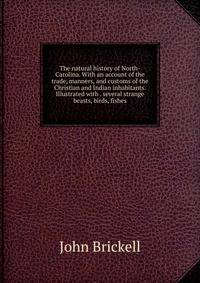 The natural history of North-Carolina. With an account of the trade, manners, and customs of the Christian and Indian inhabitants. Illustrated with . several strange beasts, birds, fishes