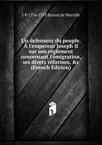 Un defenseur du peuple. ? l'empereur Joseph II sur son r?glement concernant l'?migration, ses divers r?formes, &amp;c (French Edition)