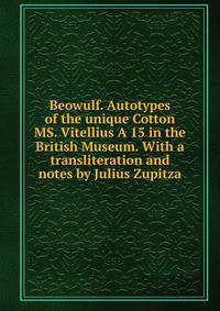 Beowulf. Autotypes of the unique Cotton MS. Vitellius A 15 in the British Museum. With a transliteration and notes by Julius Zupitza
