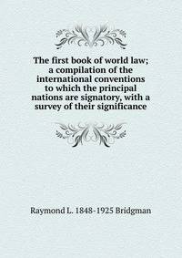 The first book of world law; a compilation of the international conventions to which the principal nations are signatory, with a survey of their significance