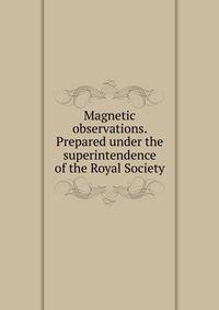 Magnetic observations. Prepared under the superintendence of the Royal Society