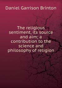 The religious sentiment, its source and aim; a contribution to the science and philosophy of religion