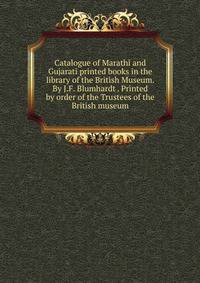 Catalogue of Marathi and Gujarati printed books in the library of the British Museum. By J.F. Blumhardt . Printed by order of the Trustees of the British museum