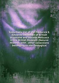 Systematic list of the Frederick E. Edwards collection of British oligocene and eocene Mollusca in the British Museum (Natural History), with . other collections belonging to the Geological