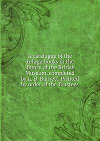 A catalogue of the Telugu books in the library of the British Museum, completed by L. D. Barnett. Printed by order of the Trustees