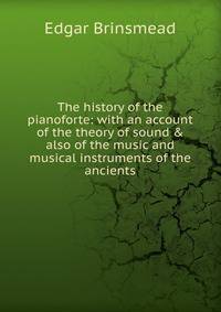 The history of the pianoforte: with an account of the theory of sound &amp; also of the music and musical instruments of the ancients