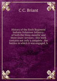History of the Sixth Regiment Indiana Volunteer Infantry: of both the three months' and three years' services : this work contains not only a complete . the battles in which it was engaged, b