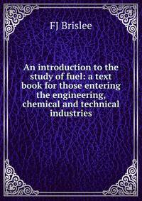 An introduction to the study of fuel: a text book for those entering the engineering, chemical and technical industries